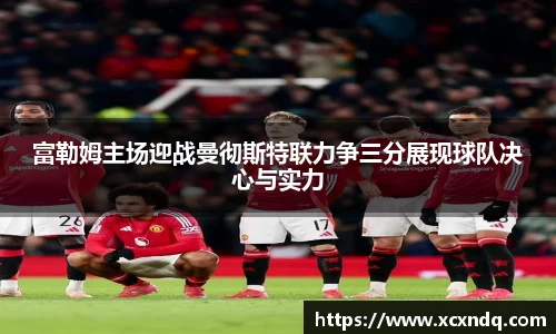 富勒姆主场迎战曼彻斯特联力争三分展现球队决心与实力