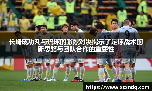 长崎成功丸与琉球的激烈对决揭示了足球战术的新思路与团队合作的重要性