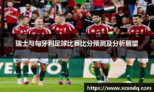 瑞士与匈牙利足球比赛比分预测及分析展望