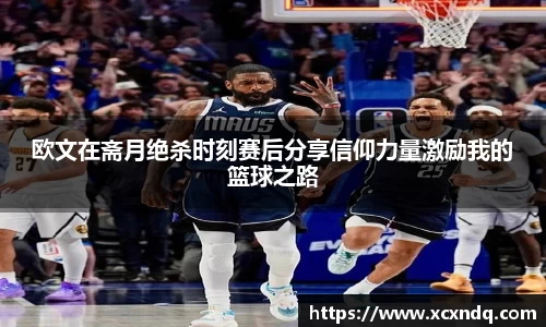 欧文在斋月绝杀时刻赛后分享信仰力量激励我的篮球之路