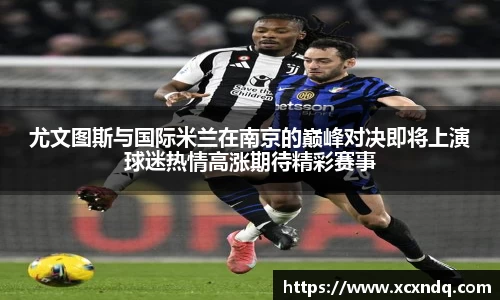 尤文图斯与国际米兰在南京的巅峰对决即将上演球迷热情高涨期待精彩赛事