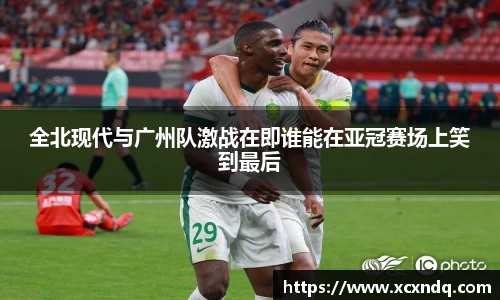 全北现代与广州队激战在即谁能在亚冠赛场上笑到最后