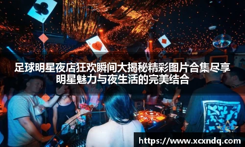 足球明星夜店狂欢瞬间大揭秘精彩图片合集尽享明星魅力与夜生活的完美结合