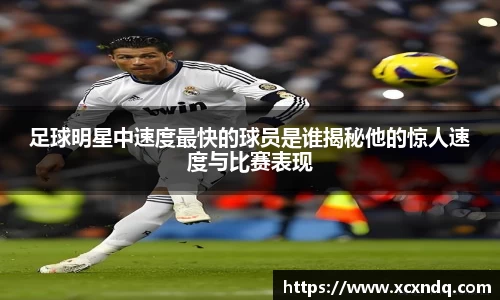 足球明星中速度最快的球员是谁揭秘他的惊人速度与比赛表现