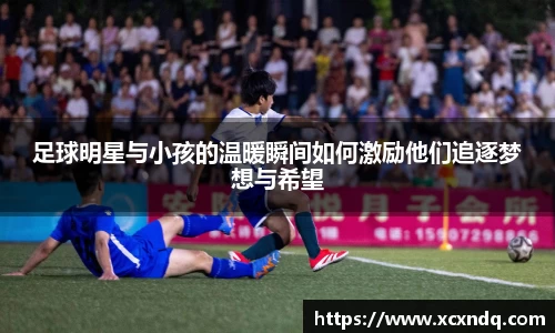 足球明星与小孩的温暖瞬间如何激励他们追逐梦想与希望